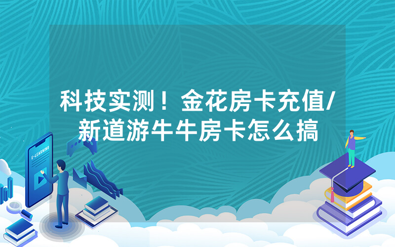 科技实测！金花房卡充值/新道游牛牛房卡怎么搞