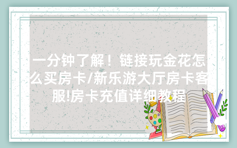 一分钟了解！链接玩金花怎么买房卡/新乐游大厅房卡客服!房卡充值详细教程