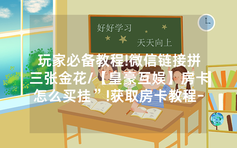 玩家必备教程!微信链接拼三张金花/【皇豪互娱】房卡怎么买挂”!获取房卡教程-知乎