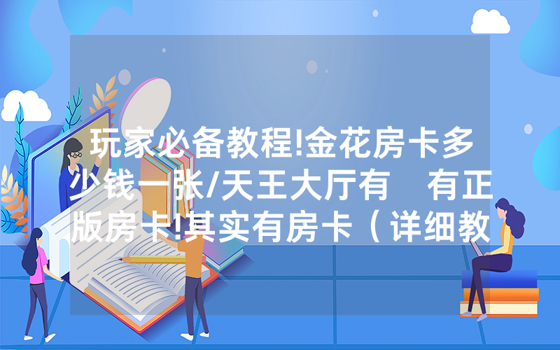 玩家必备教程!金花房卡多少钱一张/天王大厅有沒有正版房卡!其实有房卡（详细教程）