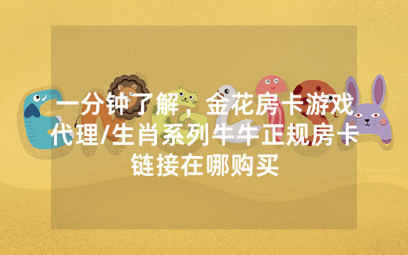 一分钟了解，金花房卡游戏代理/生肖系列牛牛正规房卡链接在哪购买