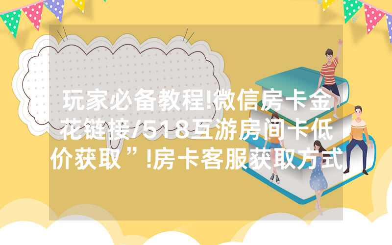 玩家必备教程!微信房卡金花链接/518互游房间卡低价获取”!房卡客服获取方式-知乎