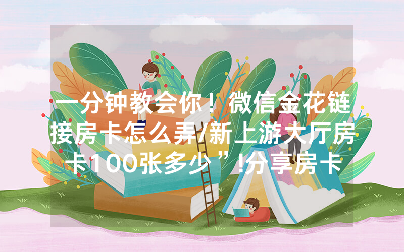 一分钟教会你！微信金花链接房卡怎么弄/新上游大厅房卡100张多少”!分享房卡给大家