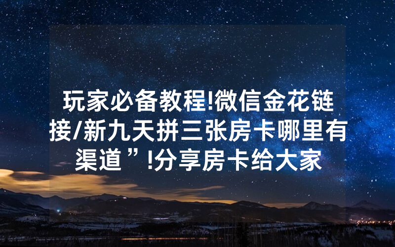 玩家必备教程!微信金花链接/新九天拼三张房卡哪里有渠道”!分享房卡给大家