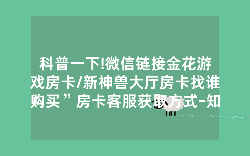 科普一下!微信链接金花游戏房卡/新神兽大厅房卡找谁购买”房卡客服获取方式-知乎