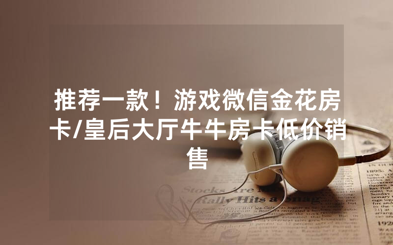推荐一款！游戏微信金花房卡/皇后大厅牛牛房卡低价销售