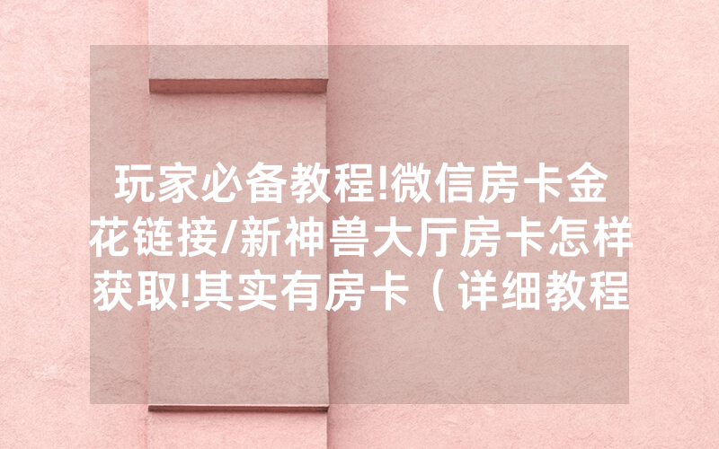 玩家必备教程!微信房卡金花链接/新神兽大厅房卡怎样获取!其实有房卡（详细教程）