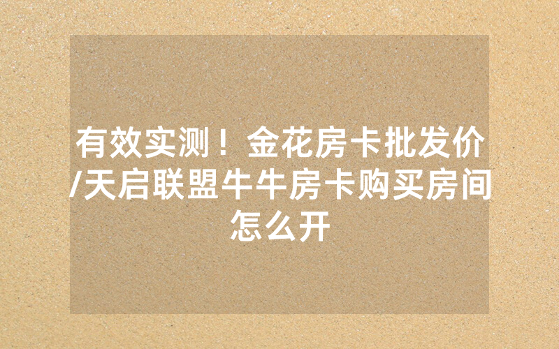 有效实测！金花房卡批发价/天启联盟牛牛房卡购买房间怎么开