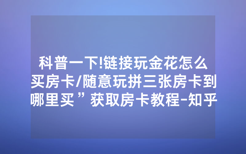 科普一下!链接玩金花怎么买房卡/随意玩拼三张房卡到哪里买”获取房卡教程-知乎