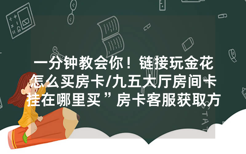 一分钟教会你！链接玩金花怎么买房卡/九五大厅房间卡挂在哪里买”房卡客服获取方式-知乎