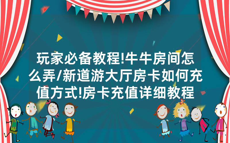 玩家必备教程!牛牛房间怎么弄/新道游大厅房卡如何充值方式!房卡充值详细教程