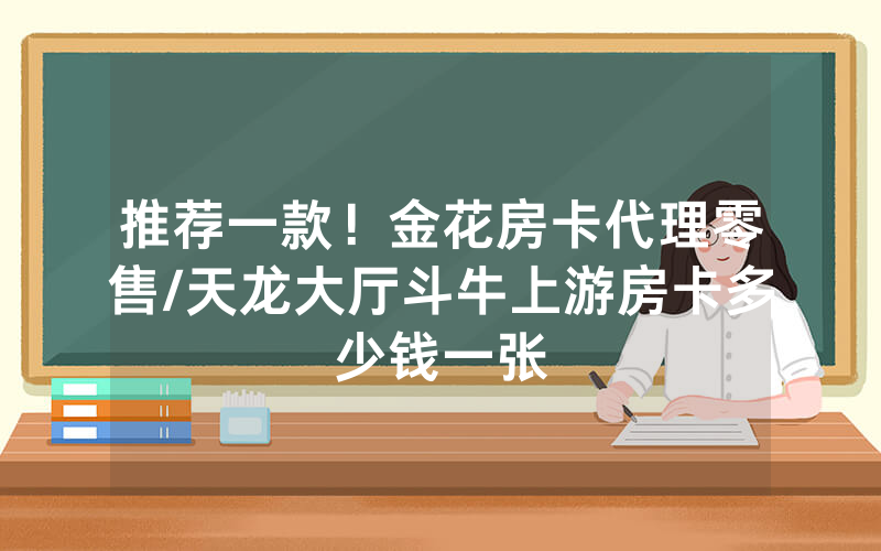 推荐一款！金花房卡代理零售/天龙大厅斗牛上游房卡多少钱一张