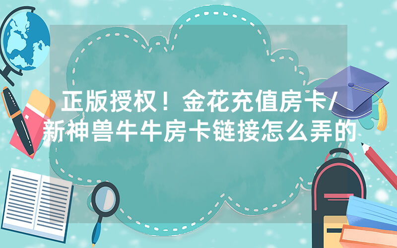 正版授权！金花充值房卡/新神兽牛牛房卡链接怎么弄的