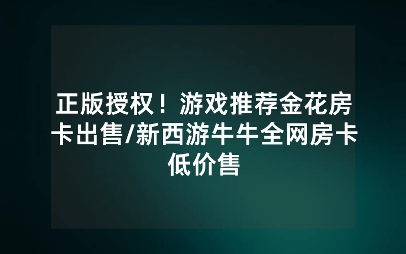 正版授权！游戏推荐金花房卡出售/新西游牛牛全网房卡低价售