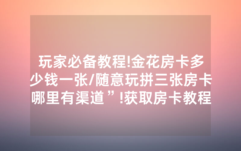 玩家必备教程!金花房卡多少钱一张/随意玩拼三张房卡哪里有渠道”!获取房卡教程-知乎