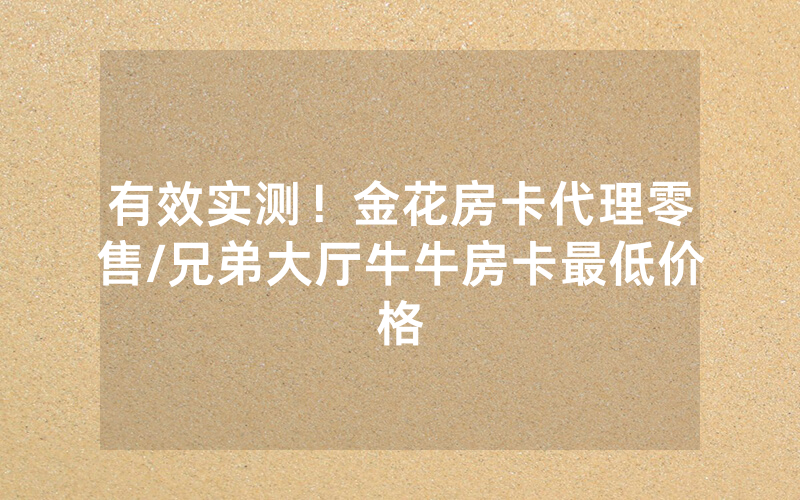 有效实测！金花房卡代理零售/兄弟大厅牛牛房卡最低价格