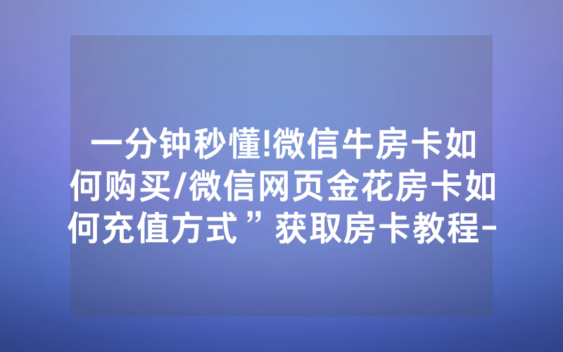 一分钟秒懂!微信牛房卡如何购买/微信网页金花房卡如何充值方式”获取房卡教程-知乎
