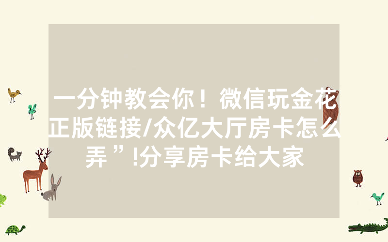 一分钟教会你！微信玩金花正版链接/众亿大厅房卡怎么弄”!分享房卡给大家