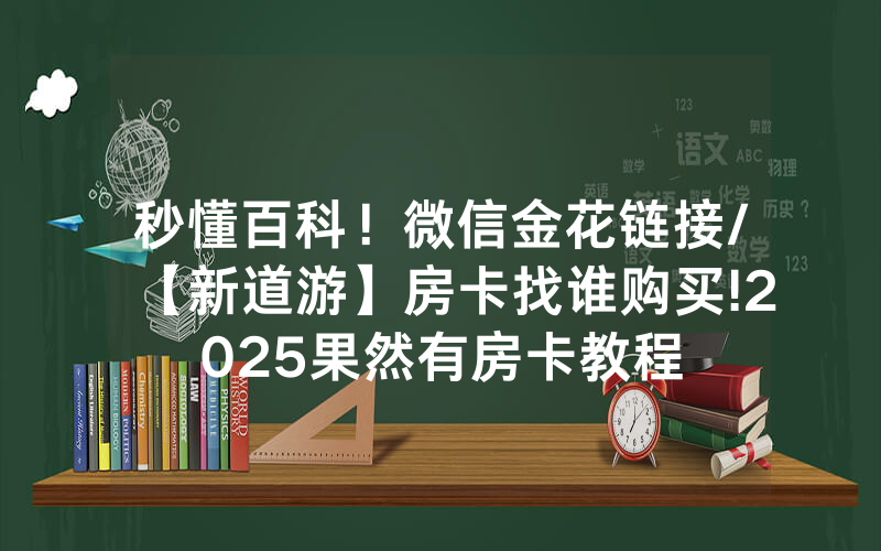秒懂百科！微信金花链接/【新道游】房卡找谁购买!2025果然有房卡教程