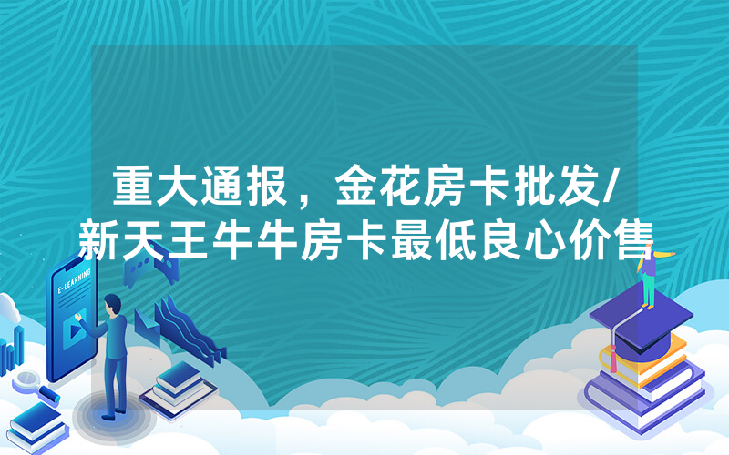 重大通报，金花房卡批发/新天王牛牛房卡最低良心价售