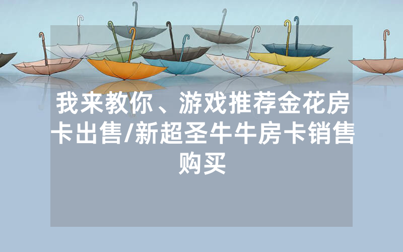 我来教你、游戏推荐金花房卡出售/新超圣牛牛房卡销售购买