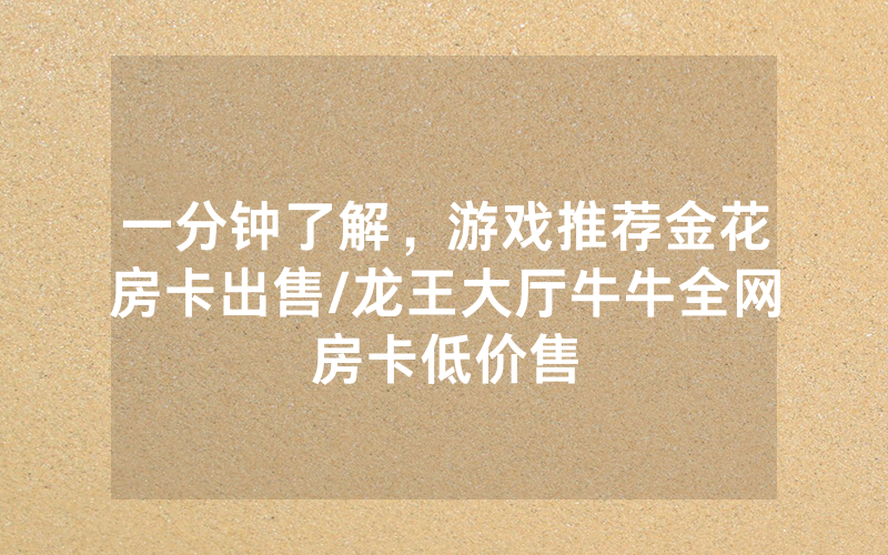 一分钟了解，游戏推荐金花房卡出售/龙王大厅牛牛全网房卡低价售