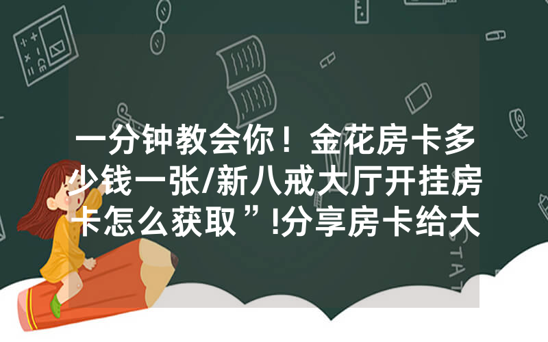 一分钟教会你！金花房卡多少钱一张/新八戒大厅开挂房卡怎么获取”!分享房卡给大家