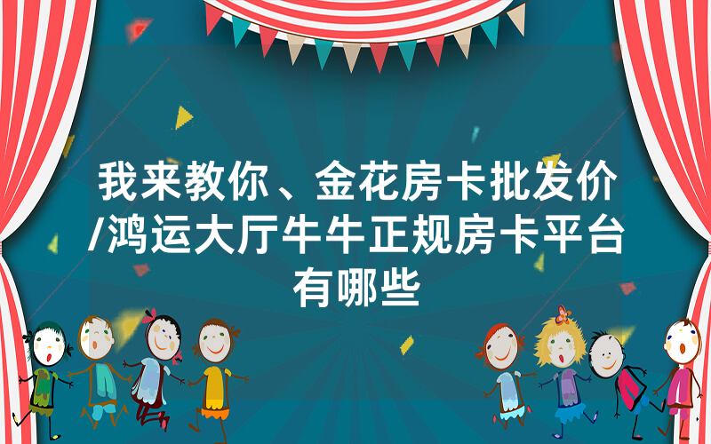 我来教你、金花房卡批发价/鸿运大厅牛牛正规房卡平台有哪些