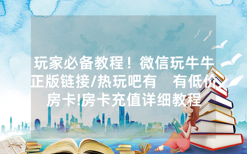 玩家必备教程！微信玩牛牛正版链接/热玩吧有沒有低价房卡!房卡充值详细教程