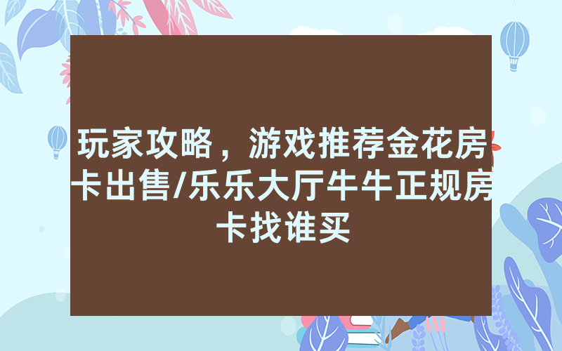 玩家攻略，游戏推荐金花房卡出售/乐乐大厅牛牛正规房卡找谁买