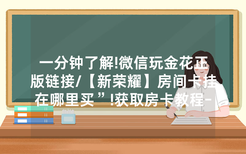 一分钟了解!微信玩金花正版链接/【新荣耀】房间卡挂在哪里买”!获取房卡教程-知乎