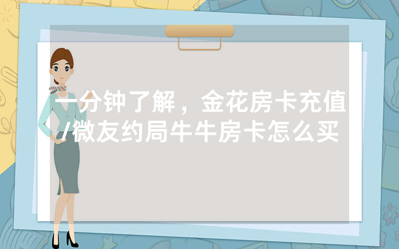 一分钟了解，金花房卡充值/微友约局牛牛房卡怎么买