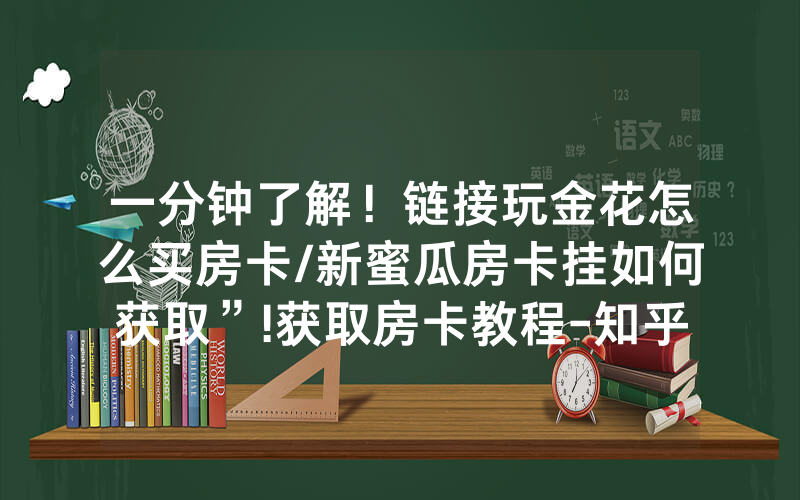 一分钟了解！链接玩金花怎么买房卡/新蜜瓜房卡挂如何获取”!获取房卡教程-知乎