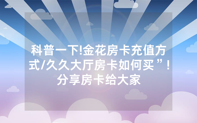 科普一下!金花房卡充值方式/久久大厅房卡如何买”!分享房卡给大家