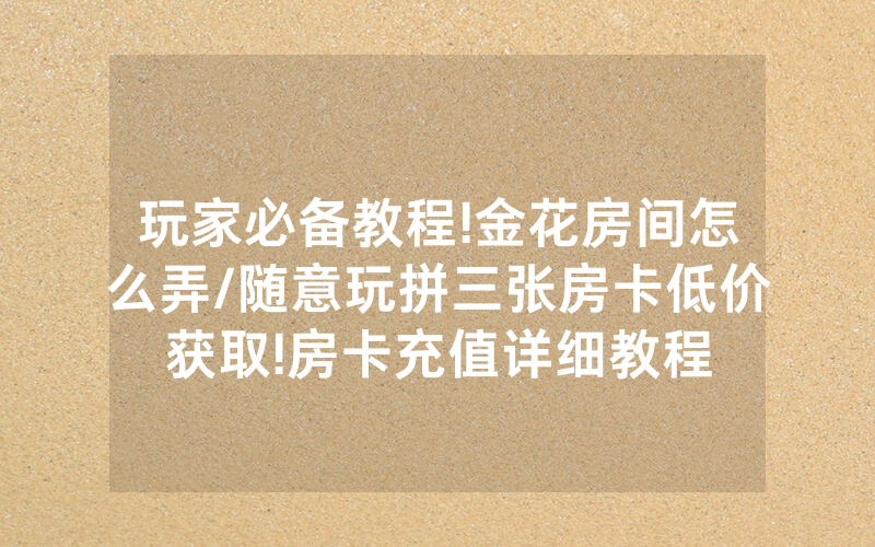 玩家必备教程!金花房间怎么弄/随意玩拼三张房卡低价获取!房卡充值详细教程