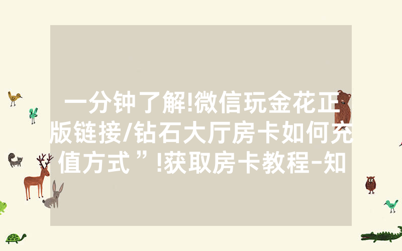 一分钟了解!微信玩金花正版链接/钻石大厅房卡如何充值方式”!获取房卡教程-知乎