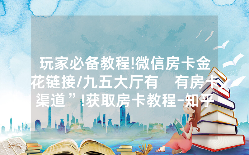 玩家必备教程!微信房卡金花链接/九五大厅有沒有房卡渠道”!获取房卡教程-知乎