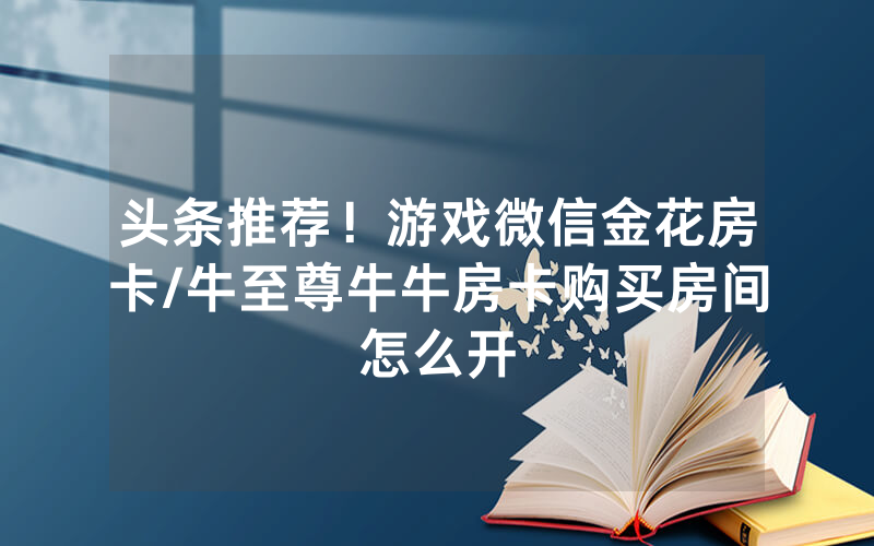 头条推荐！游戏微信金花房卡/牛至尊牛牛房卡购买房间怎么开