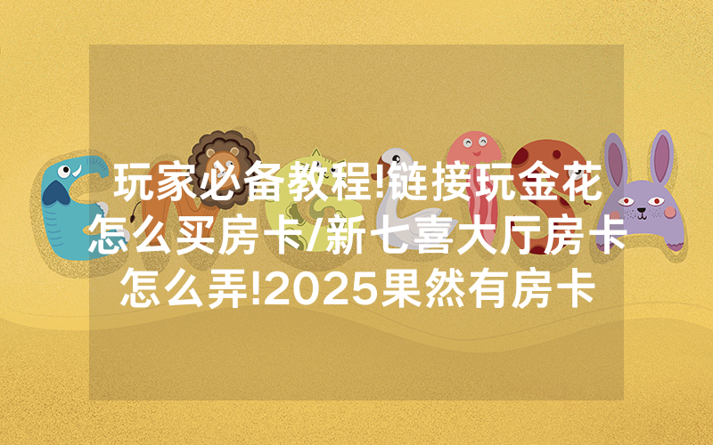玩家必备教程!链接玩金花怎么买房卡/新七喜大厅房卡怎么弄!2025果然有房卡教程