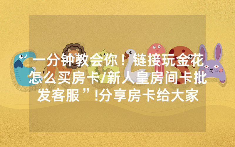 一分钟教会你！链接玩金花怎么买房卡/新人皇房间卡批发客服”!分享房卡给大家
