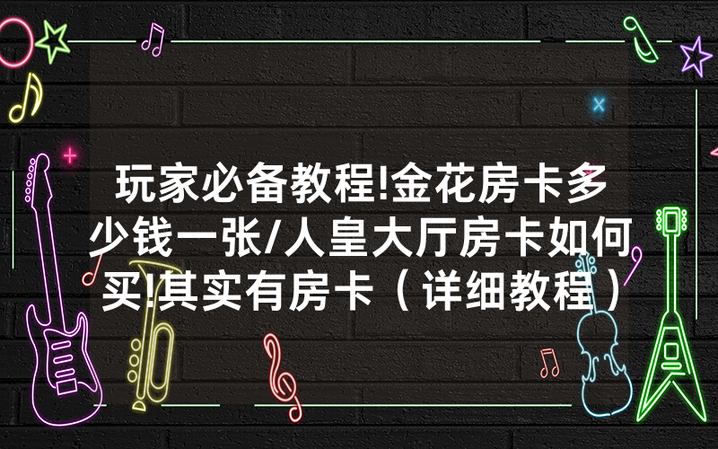 玩家必备教程!金花房卡多少钱一张/人皇大厅房卡如何买!其实有房卡（详细教程）