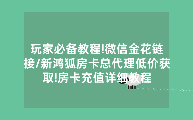 玩家必备教程!微信金花链接/新鸿狐房卡总代理低价获取!房卡充值详细教程