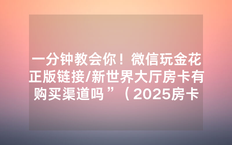 一分钟教会你！微信玩金花正版链接/新世界大厅房卡有购买渠道吗”（2025房卡教程)-知乎