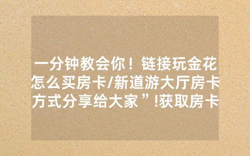 一分钟教会你！链接玩金花怎么买房卡/新道游大厅房卡方式分享给大家”!获取房卡教程-知乎