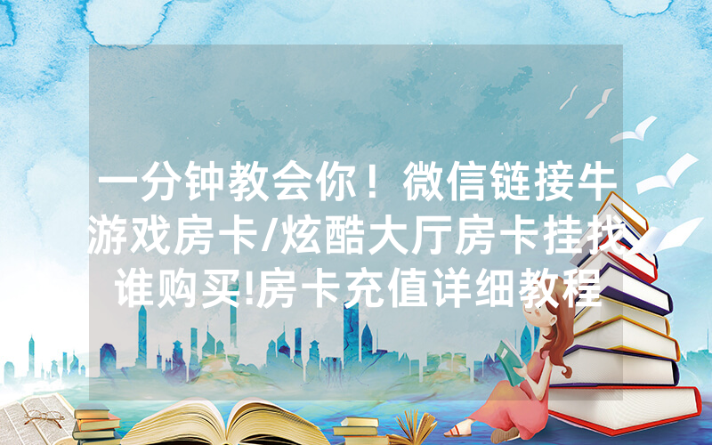 一分钟教会你！微信链接牛游戏房卡/炫酷大厅房卡挂找谁购买!房卡充值详细教程