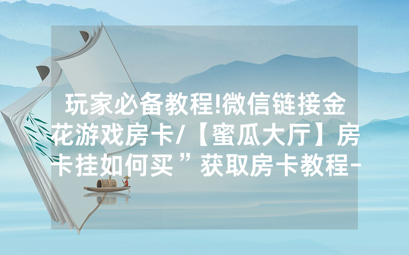 玩家必备教程!微信链接金花游戏房卡/【蜜瓜大厅】房卡挂如何买”获取房卡教程-知乎