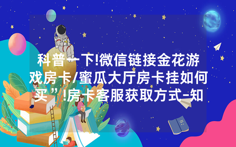 科普一下!微信链接金花游戏房卡/蜜瓜大厅房卡挂如何买”!房卡客服获取方式-知乎
