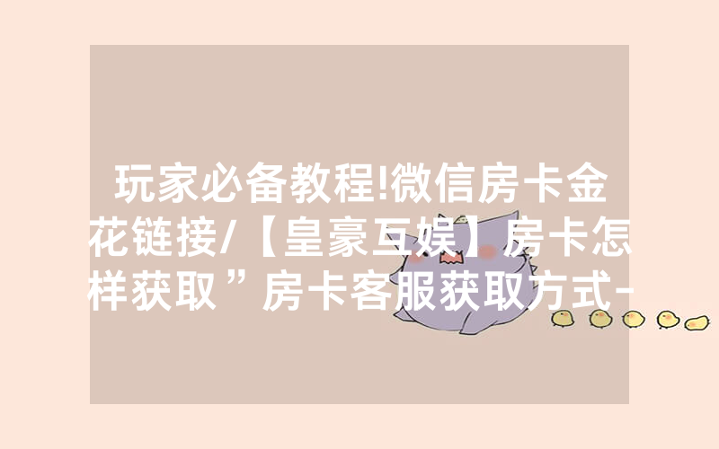 玩家必备教程!微信房卡金花链接/【皇豪互娱】房卡怎样获取”房卡客服获取方式-知乎