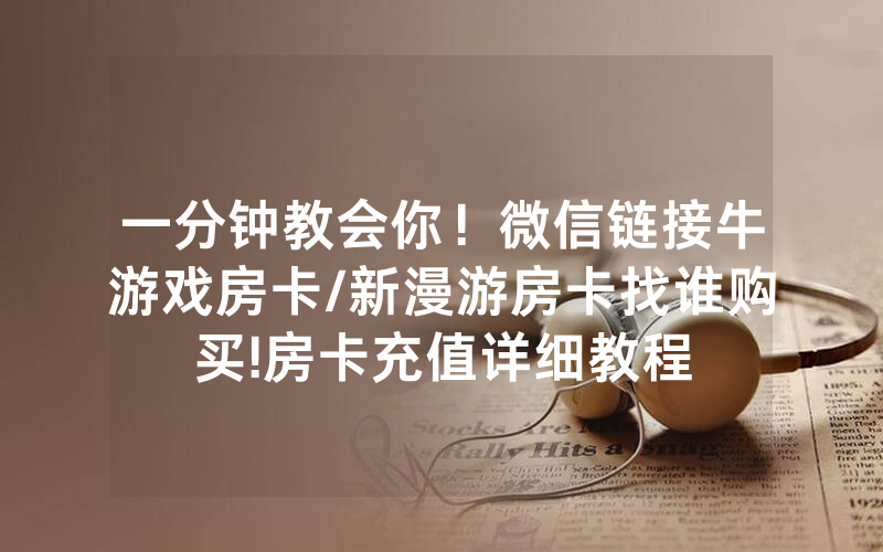 一分钟教会你！微信链接牛游戏房卡/新漫游房卡找谁购买!房卡充值详细教程