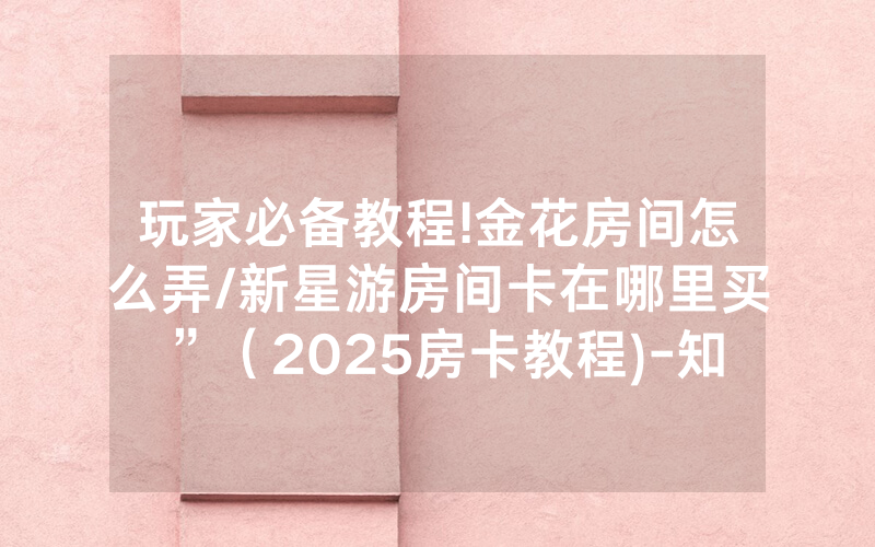 玩家必备教程!金花房间怎么弄/新星游房间卡在哪里买”（2025房卡教程)-知乎